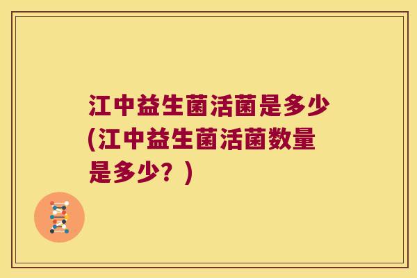 江中益生菌活菌是多少(江中益生菌活菌数量是多少？)
