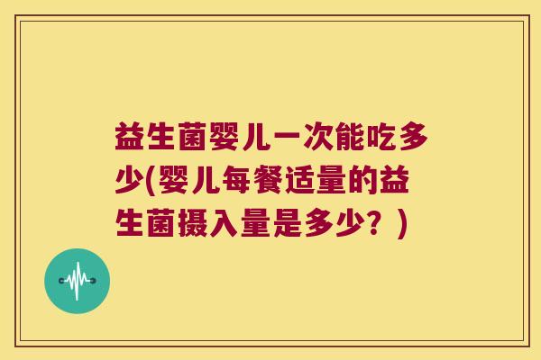 益生菌婴儿一次能吃多少(婴儿每餐适量的益生菌摄入量是多少?) 益生菌婴儿一次能吃多少(婴儿每餐适量的益生菌摄入量是多少?)