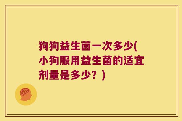 狗狗益生菌一次多少(小狗服用益生菌的适宜剂量是多少？)