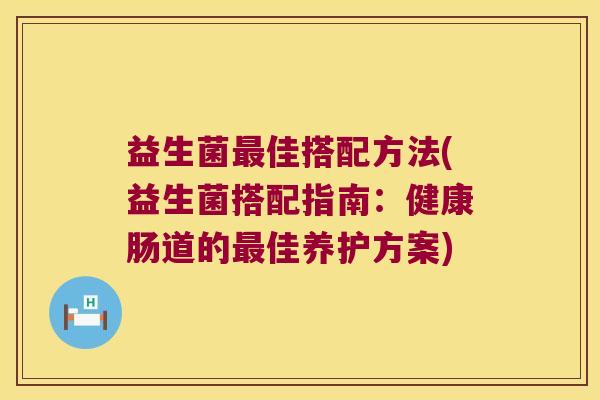 益生菌最佳搭配方法(益生菌搭配指南：健康肠道的最佳养护方案)