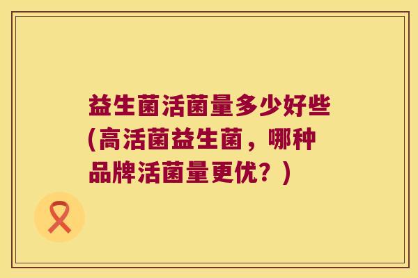 益生菌活菌量多少好些(高活菌益生菌，哪种品牌活菌量更优？)