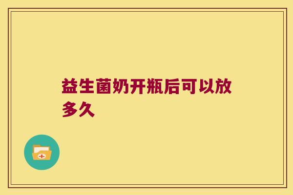 益生菌奶开瓶后可以放多久