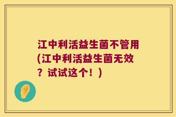 江中利活益生菌不管用(江中利活益生菌无效？试试这个！)
