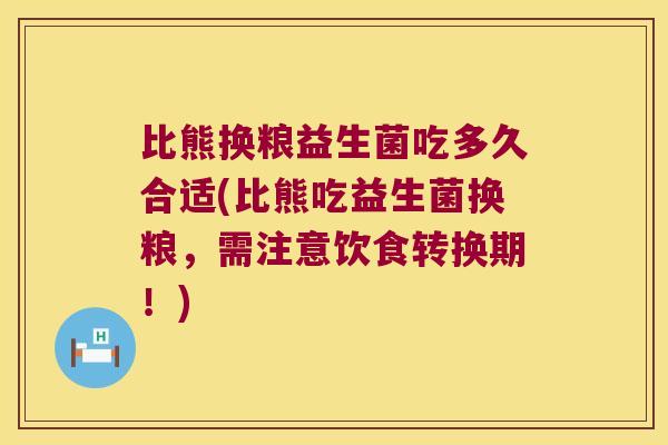 比熊换粮益生菌吃多久合适(比熊吃益生菌换粮，需注意饮食转换期！)