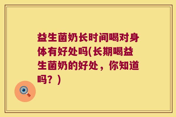 益生菌奶长时间喝对身体有好处吗(长期喝益生菌奶的好处，你知道吗？)