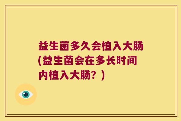 益生菌多久会植入大肠(益生菌会在多长时间内植入大肠？)