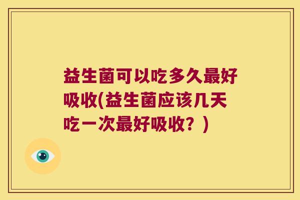 益生菌可以吃多久最好吸收(益生菌应该几天吃一次最好吸收？)