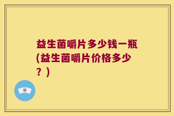 益生菌嚼片多少钱一瓶(益生菌嚼片价格多少？)