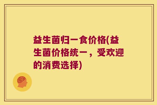 益生菌归一食价格(益生菌价格统一，受欢迎的消费选择)