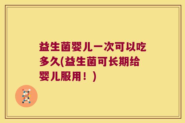 益生菌婴儿一次可以吃多久(益生菌可长期给婴儿服用!) 益生菌婴儿一次可以吃多久(益生菌可长期给婴儿服用!)