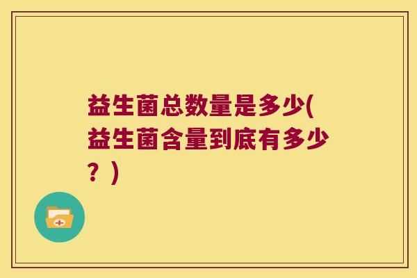 益生菌总数量是多少(益生菌含量到底有多少?) 益生菌总数量是多少(益生菌含量到底有多少?)