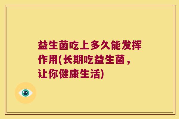 益生菌吃上多久能发挥作用(长期吃益生菌，让你健康生活)