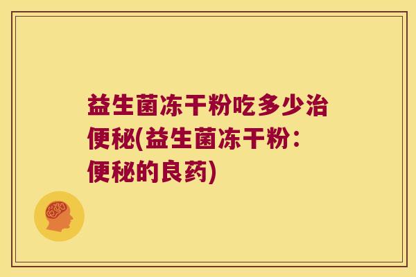 益生菌冻干粉吃多少治便秘(益生菌冻干粉：便秘的良药)