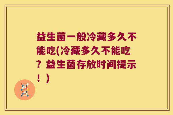 益生菌一般冷藏多久不能吃(冷藏多久不能吃？益生菌存放时间提示！)