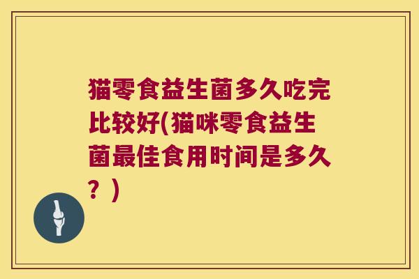 猫零食益生菌多久吃完比较好(猫咪零食益生菌最佳食用时间是多久？)