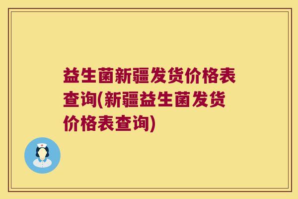 益生菌新疆发货价格表查询(新疆益生菌发货价格表查询)