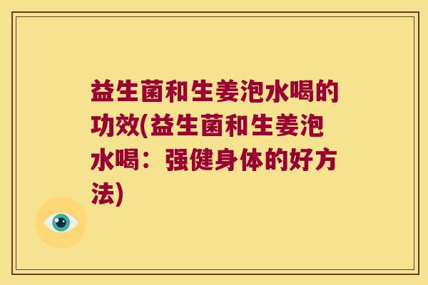 益生菌和生姜泡水喝的功效(益生菌和生姜泡水喝：强健身体的好方法)