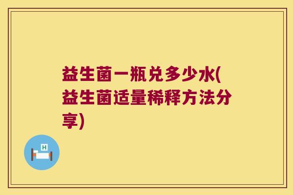 益生菌一瓶兑多少水(益生菌适量稀释方法分享)