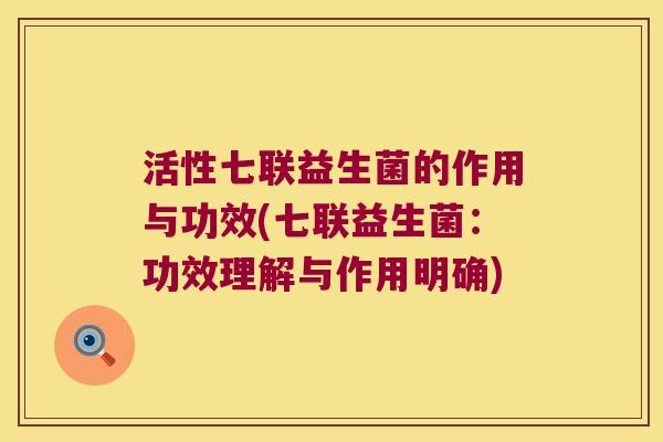 活性七联益生菌的作用与功效(七联益生菌：功效理解与作用明确)
