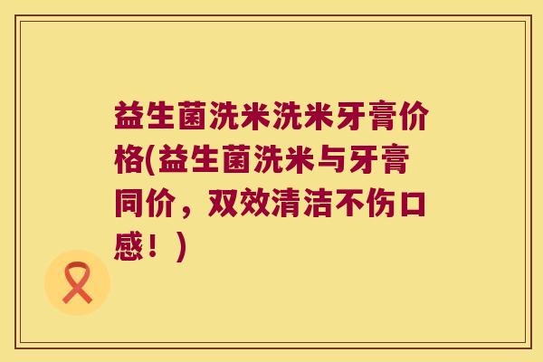 益生菌洗米洗米牙膏价格(益生菌洗米与牙膏同价，双效清洁不伤口感！)