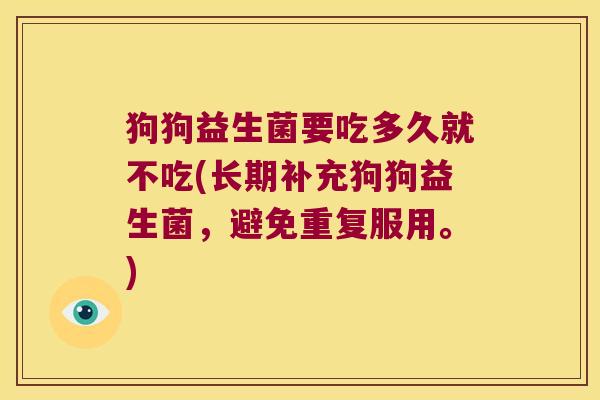 狗狗益生菌要吃多久就不吃(长期补充狗狗益生菌，避免重复服用。)