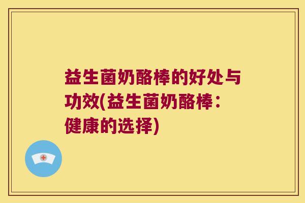 益生菌奶酪棒的好处与功效(益生菌奶酪棒：健康的选择)