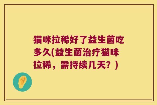 猫咪拉稀好了益生菌吃多久(益生菌治疗猫咪拉稀，需持续几天？)