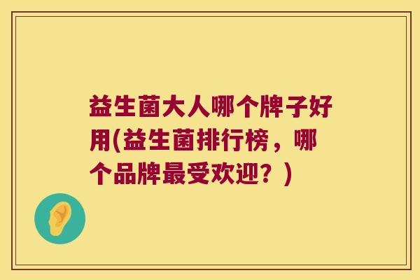 益生菌大人哪个牌子好用(益生菌排行榜，哪个品牌最受欢迎？)