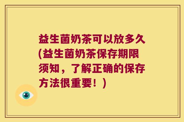 益生菌奶茶可以放多久(益生菌奶茶保存期限须知,了解正确的保存方法很重要!) 益生菌奶茶可以放多久(益生菌奶茶保存期限须知,了解正确的保存方法很重要!)