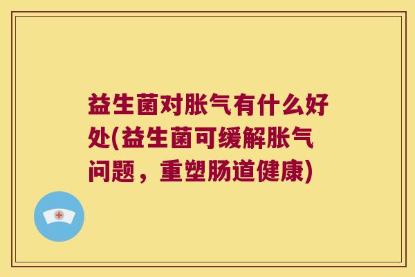 益生菌对胀气有什么好处(益生菌可缓解胀气问题，重塑肠道健康)