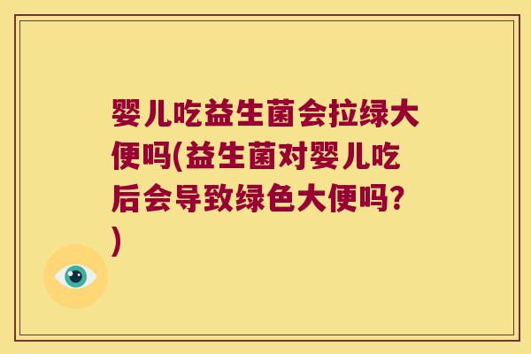 婴儿吃益生菌会拉绿大便吗(益生菌对婴儿吃后会导致绿色大便吗？)