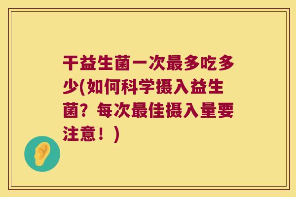 干益生菌一次最多吃多少(如何科学摄入益生菌？每次最佳摄入量要注意！)