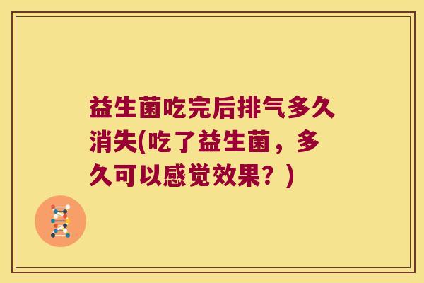 益生菌吃完后排气多久消失(吃了益生菌，多久可以感觉效果？)