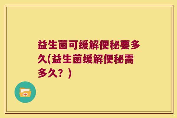 益生菌可缓解便秘要多久(益生菌缓解便秘需多久？)