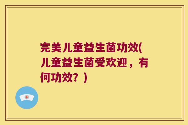 完美儿童益生菌功效(儿童益生菌受欢迎，有何功效？)