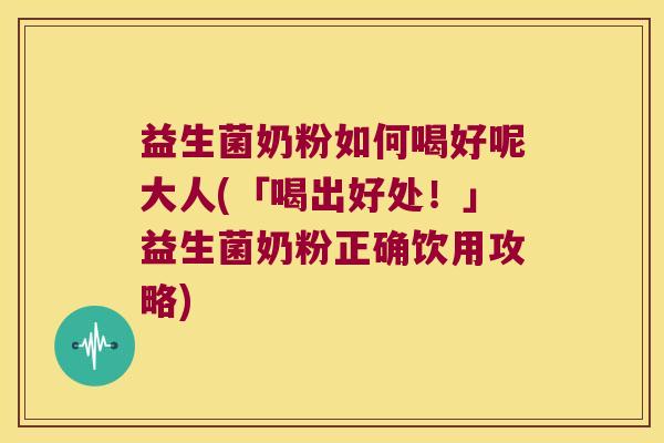 益生菌奶粉如何喝好呢大人(「喝出好处！」益生菌奶粉正确饮用攻略)