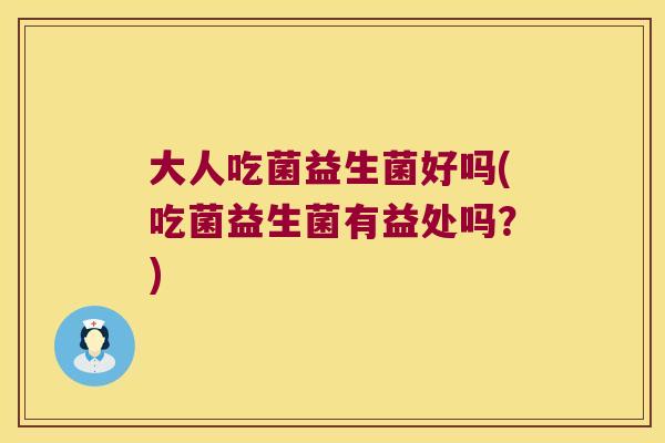 大人吃菌益生菌好吗(吃菌益生菌有益处吗？)