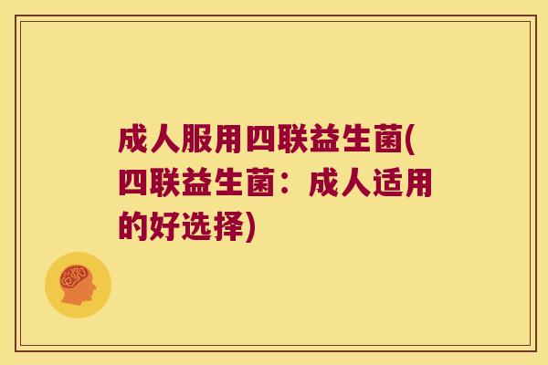 成人服用四联益生菌(四联益生菌：成人适用的好选择)