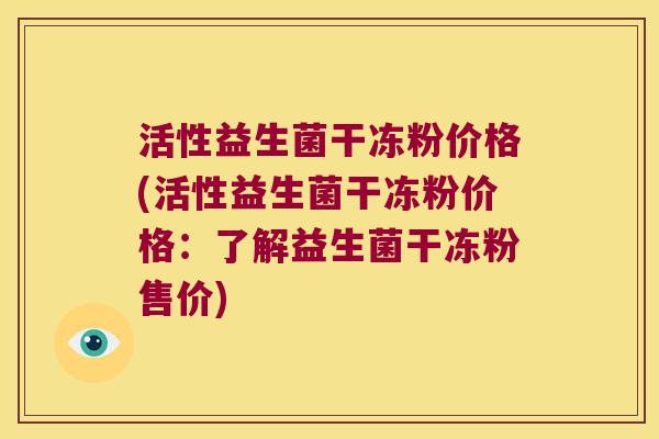 活性益生菌干冻粉价格(活性益生菌干冻粉价格：了解益生菌干冻粉售价)