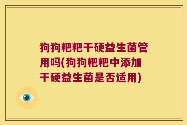 狗狗粑粑干硬益生菌管用吗(狗狗粑粑中添加干硬益生菌是否适用) 狗狗粑粑干硬益生菌管用吗(狗狗粑粑中添加干硬益生菌是否适用)
