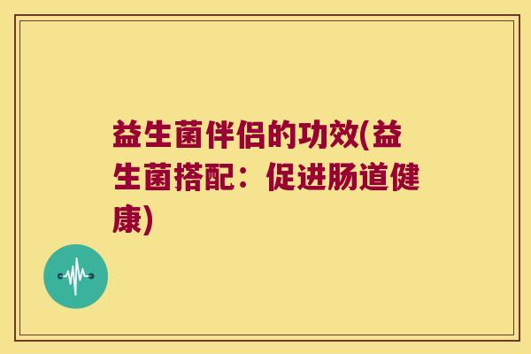 益生菌伴侣的功效(益生菌搭配：促进肠道健康)