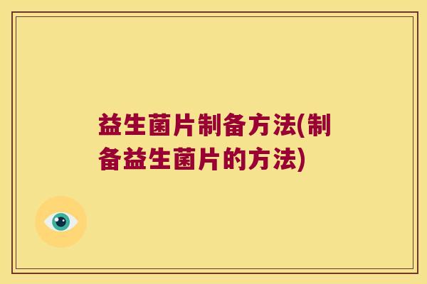 益生菌片制备方法(制备益生菌片的方法) 益生菌片制备方法(制备益生菌片的方法)