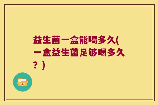 益生菌一盒能喝多久(一盒益生菌足够喝多久？)