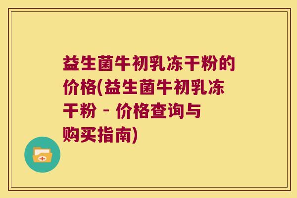 益生菌牛初乳冻干粉的价格(益生菌牛初乳冻干粉 - 价格查询与购买指南) 益生菌牛初乳冻干粉的价格(益生菌牛初乳冻干粉 - 价格查询与购买指南)
