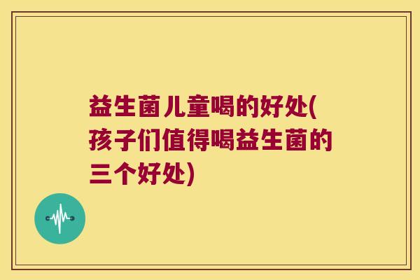 益生菌儿童喝的好处(孩子们值得喝益生菌的三个好处)