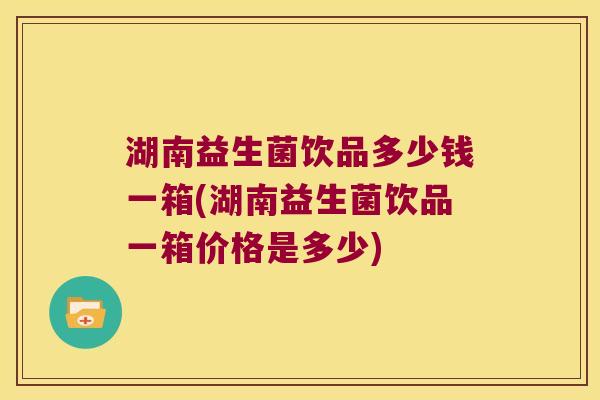 湖南益生菌饮品多少钱一箱(湖南益生菌饮品一箱价格是多少)