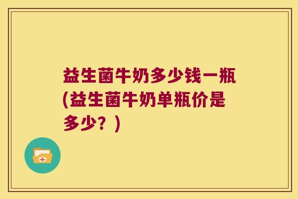 益生菌牛奶多少钱一瓶(益生菌牛奶单瓶价是多少？)