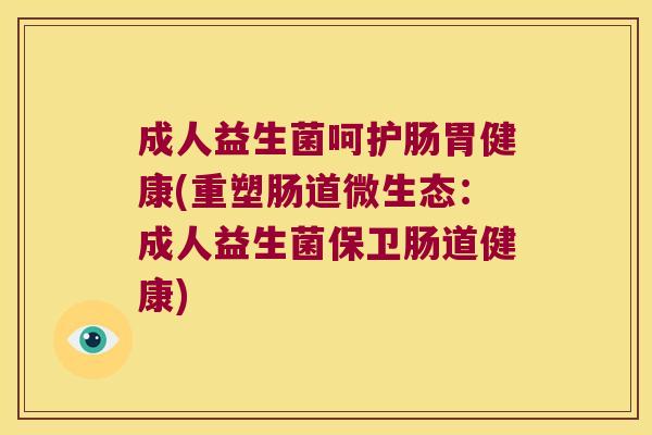 成人益生菌呵护肠胃健康(重塑肠道微生态:成人益生菌保卫肠道健康) 成人益生菌呵护肠胃健康(重塑肠道微生态:成人益生菌保卫肠道健康)