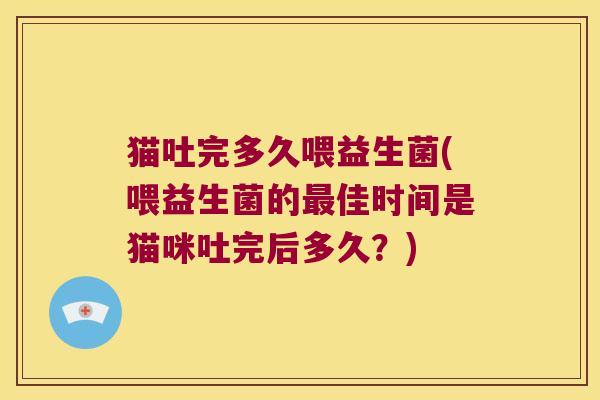 猫吐完多久喂益生菌(喂益生菌的佳时间是猫咪吐完后多久？)