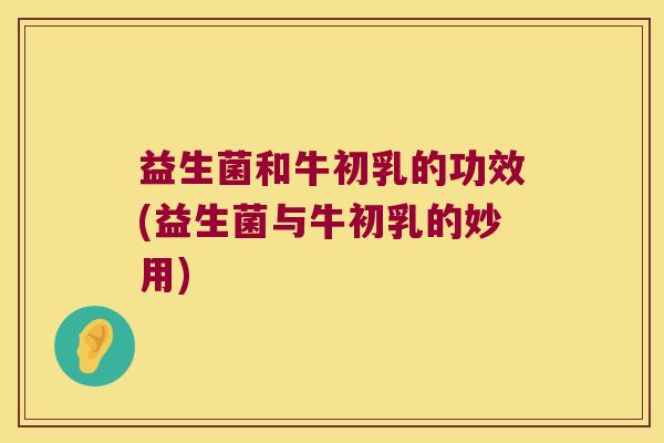 益生菌和牛初乳的功效(益生菌与牛初乳的妙用)